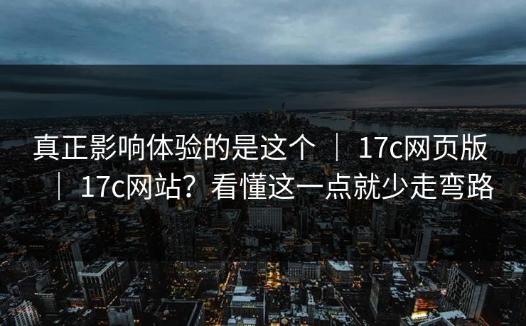 真正影响体验的是这个 | 17c网页版 | 17c网站?看懂这一点就少走弯路 真正影响体验的是这个 | 17c网页版 | 17c网站?看懂这一点就少走弯路