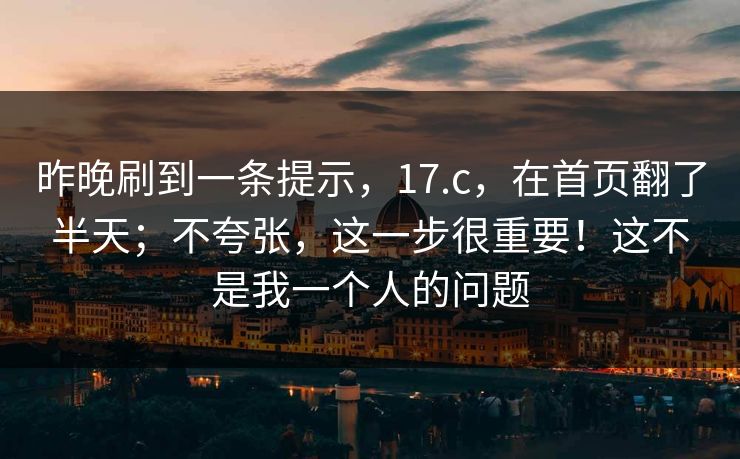 昨晚刷到一条提示,17.c,在首页翻了半天;不夸张,这一步很重要!这不是我一个人的问题 昨晚刷到一条提示,17.c,在首页翻了半天;不夸张,这一步很重要!这不是我一个人的问题