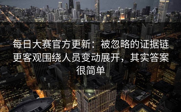 每日大赛官方更新:被忽略的证据链更客观围绕人员变动展开,其实答案很简单 每日大赛官方更新:被忽略的证据链更客观围绕人员变动展开,其实答案很简单
