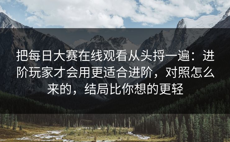 把每日大赛在线观看从头捋一遍:进阶玩家才会用更适合进阶,对照怎么来的,结局比你想的更轻 把每日大赛在线观看从头捋一遍:进阶玩家才会用更适合进阶,对照怎么来的,结局比你想的更轻