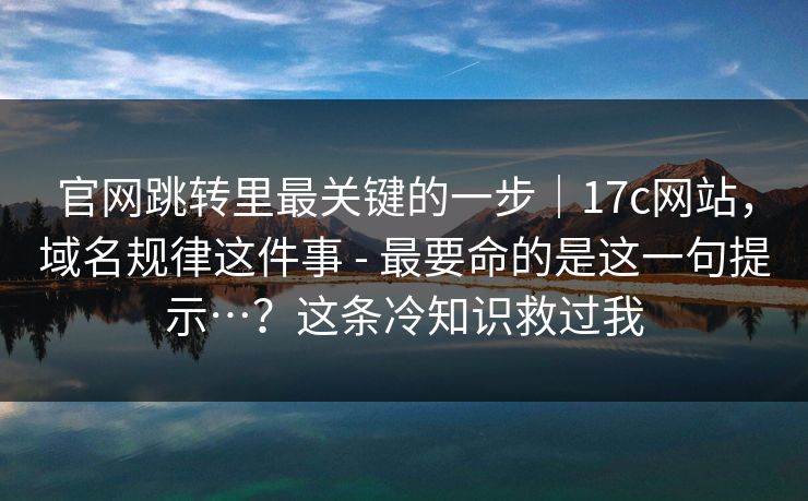 官网跳转里最关键的一步｜17c网站，域名规律这件事 - 最要命的是这一句提示…？这条冷知识救过我