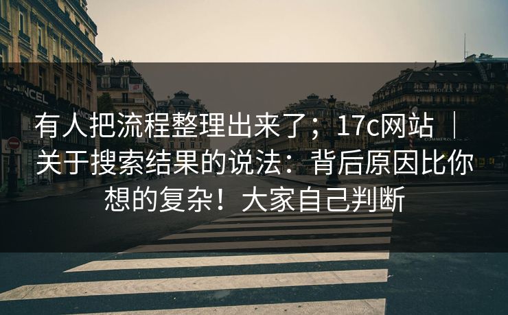 有人把流程整理出来了；17c网站 ｜ 关于搜索结果的说法：背后原因比你想的复杂！大家自己判断
