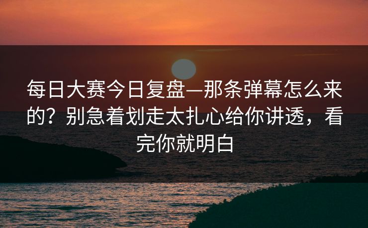 每日大赛今日复盘—那条弹幕怎么来的？别急着划走太扎心给你讲透，看完你就明白