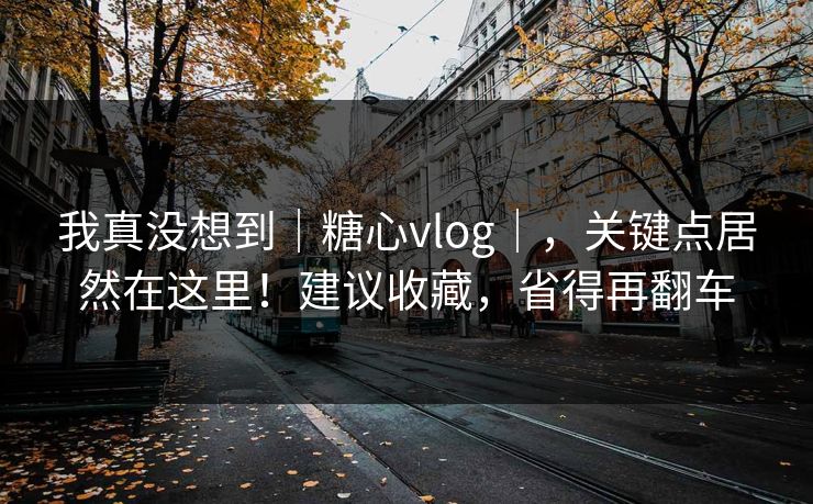 我真没想到｜糖心vlog｜，关键点居然在这里！建议收藏，省得再翻车