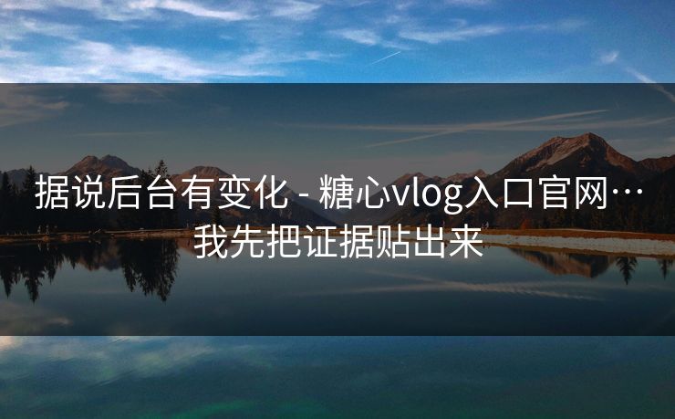 据说后台有变化 - 糖心vlog入口官网…我先把证据贴出来