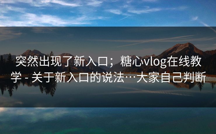 突然出现了新入口；糖心vlog在线教学 - 关于新入口的说法…大家自己判断