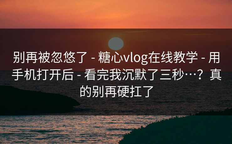 别再被忽悠了 - 糖心vlog在线教学 - 用手机打开后 - 看完我沉默了三秒…？真的别再硬扛了