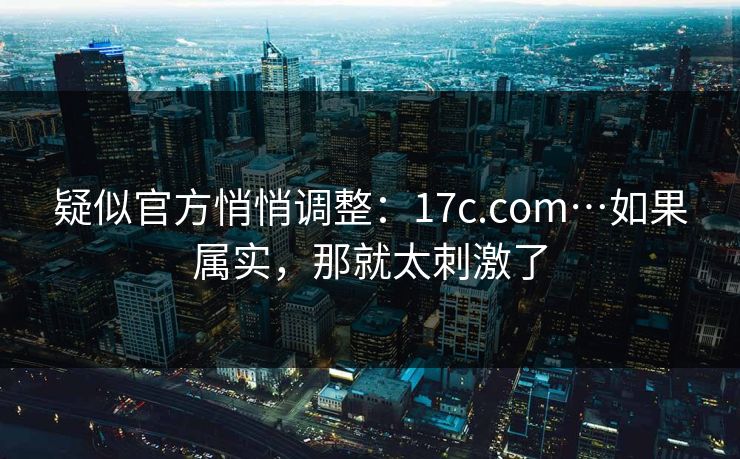 疑似官方悄悄调整：17c.com…如果属实，那就太刺激了