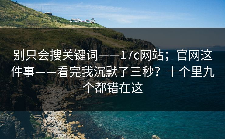别只会搜关键词——17c网站；官网这件事——看完我沉默了三秒？十个里九个都错在这