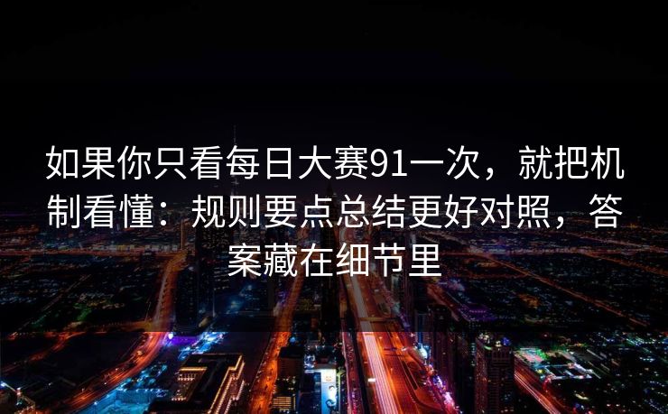 如果你只看每日大赛91一次，就把机制看懂：规则要点总结更好对照，答案藏在细节里