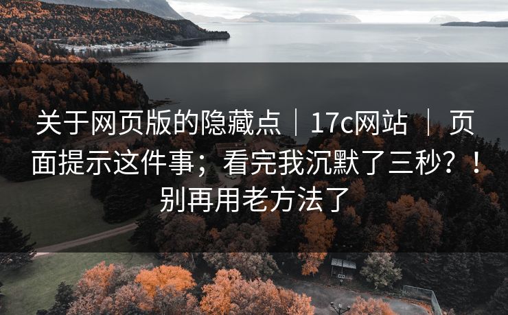 关于网页版的隐藏点｜17c网站 ｜ 页面提示这件事；看完我沉默了三秒？！别再用老方法了