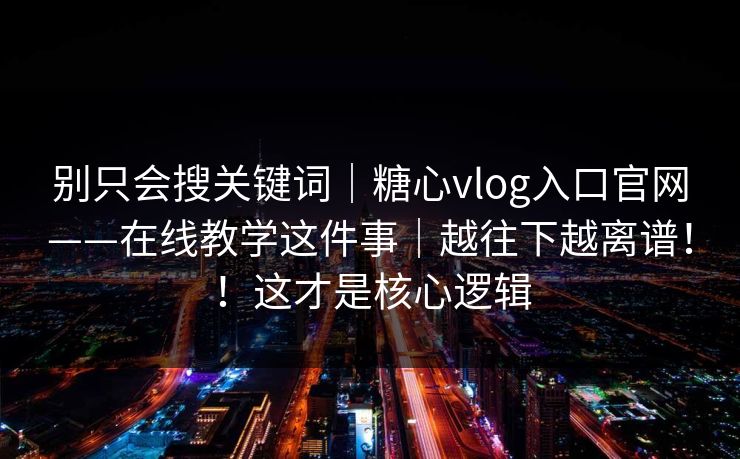 别只会搜关键词｜糖心vlog入口官网——在线教学这件事｜越往下越离谱！！这才是核心逻辑