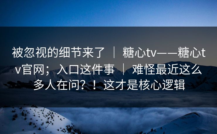 被忽视的细节来了 ｜ 糖心tv——糖心tv官网；入口这件事 ｜ 难怪最近这么多人在问？！这才是核心逻辑