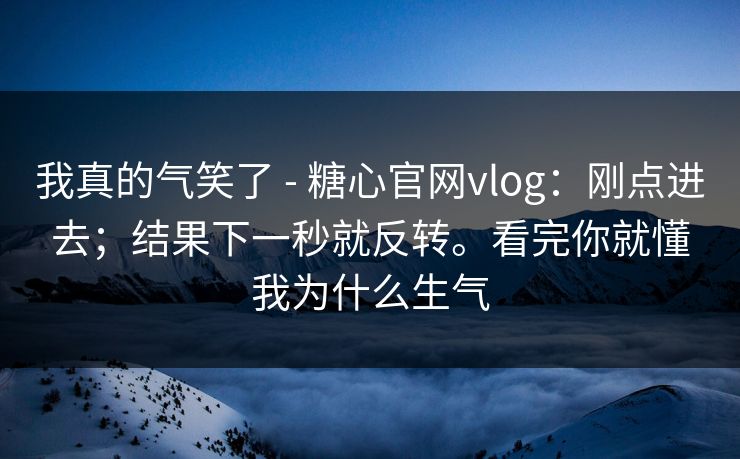 我真的气笑了 - 糖心官网vlog：刚点进去；结果下一秒就反转。看完你就懂我为什么生气