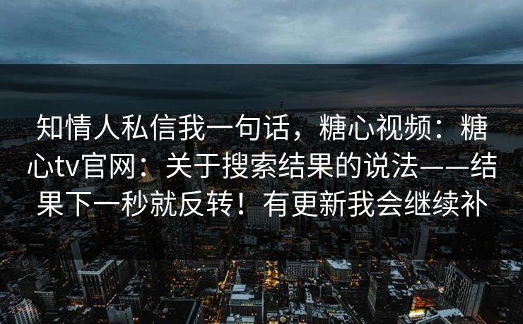 知情人私信我一句话，糖心视频：糖心tv官网：关于搜索结果的说法——结果下一秒就反转！有更新我会继续补