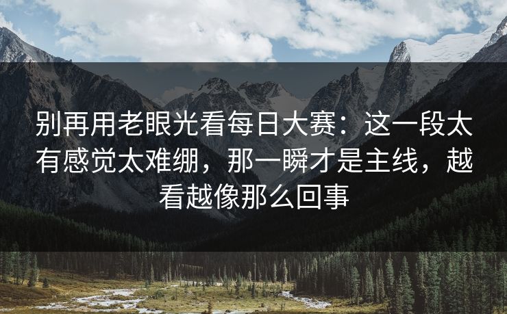 别再用老眼光看每日大赛：这一段太有感觉太难绷，那一瞬才是主线，越看越像那么回事