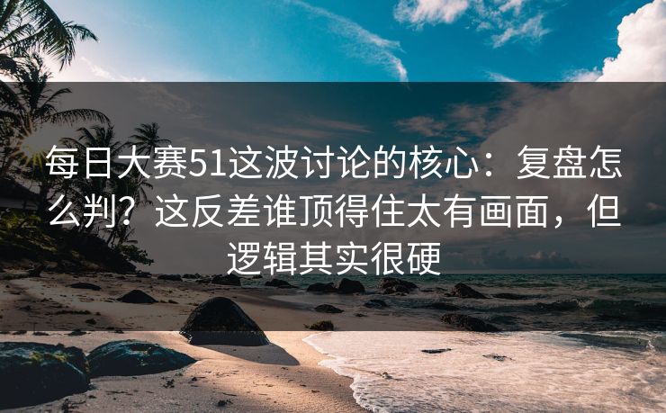 每日大赛51这波讨论的核心：复盘怎么判？这反差谁顶得住太有画面，但逻辑其实很硬