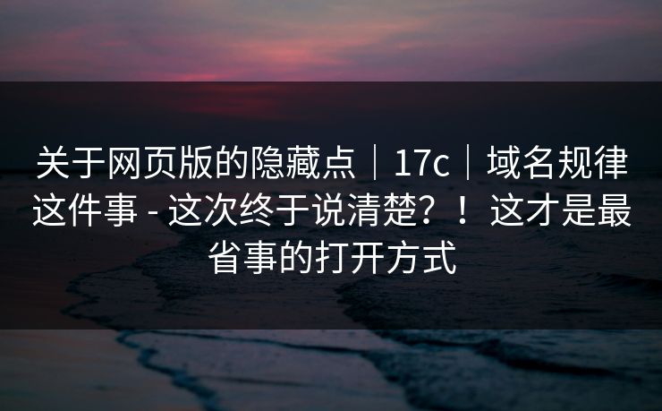 关于网页版的隐藏点｜17c｜域名规律这件事 - 这次终于说清楚？！这才是最省事的打开方式