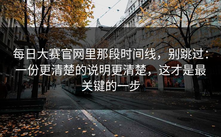 每日大赛官网里那段时间线，别跳过：一份更清楚的说明更清楚，这才是最关键的一步