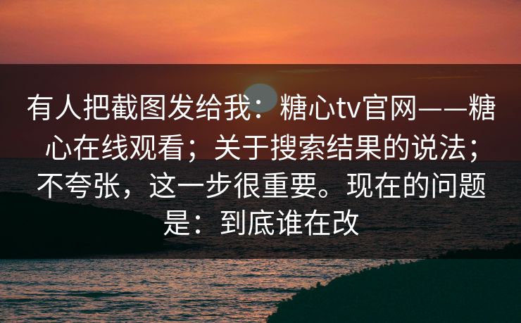 有人把截图发给我：糖心tv官网——糖心在线观看；关于搜索结果的说法；不夸张，这一步很重要。现在的问题是：到底谁在改