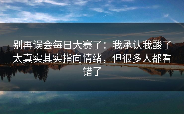 别再误会每日大赛了：我承认我酸了太真实其实指向情绪，但很多人都看错了