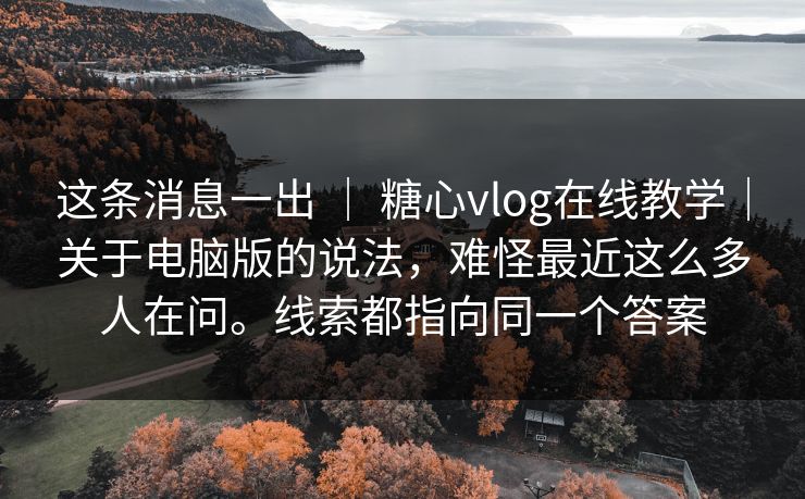 这条消息一出 ｜ 糖心vlog在线教学｜关于电脑版的说法，难怪最近这么多人在问。线索都指向同一个答案