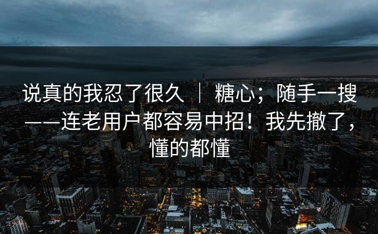 说真的我忍了很久 ｜ 糖心；随手一搜——连老用户都容易中招！我先撤了，懂的都懂