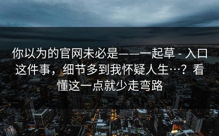 你以为的官网未必是——一起草 - 入口这件事，细节多到我怀疑人生…？看懂这一点就少走弯路