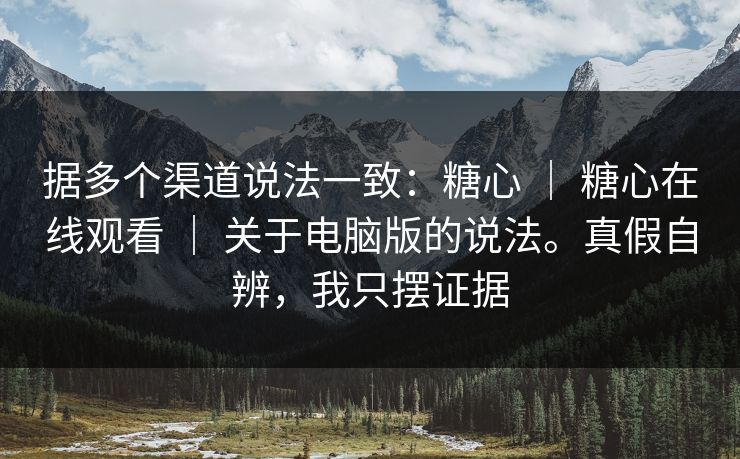 据多个渠道说法一致：糖心 ｜ 糖心在线观看 ｜ 关于电脑版的说法。真假自辨，我只摆证据
