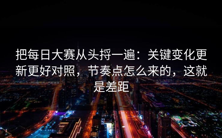 把每日大赛从头捋一遍：关键变化更新更好对照，节奏点怎么来的，这就是差距