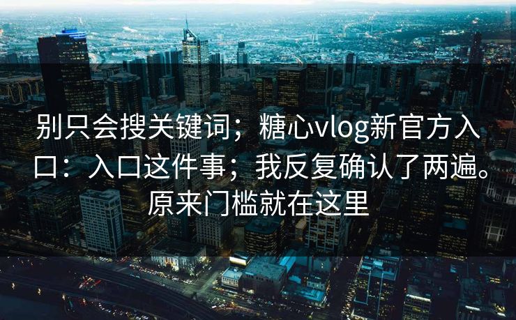 别只会搜关键词；糖心vlog新官方入口：入口这件事；我反复确认了两遍。原来门槛就在这里