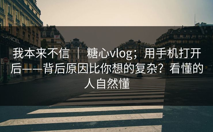 我本来不信 ｜ 糖心vlog；用手机打开后——背后原因比你想的复杂？看懂的人自然懂
