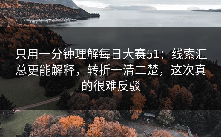 只用一分钟理解每日大赛51：线索汇总更能解释，转折一清二楚，这次真的很难反驳