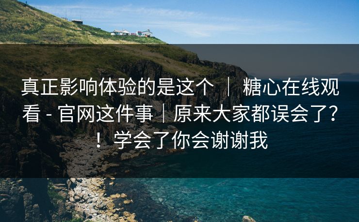 真正影响体验的是这个 | 糖心在线观看 - 官网这件事|原来大家都误会了?!学会了你会谢谢我 真正影响体验的是这个 | 糖心在线观看 - 官网这件事|原来大家都误会了?!学会了你会谢谢我